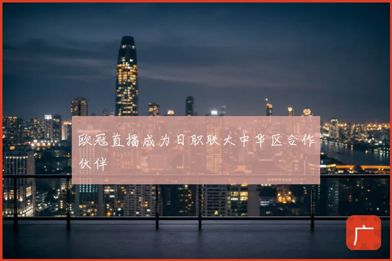 欧冠直播成为日职联大中华区合作伙伴