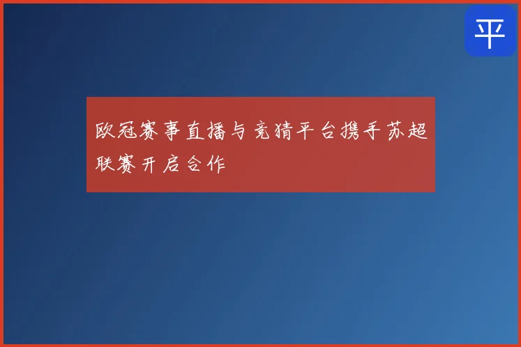 欧冠赛事直播与竞猜平台携手苏超联赛开启合作