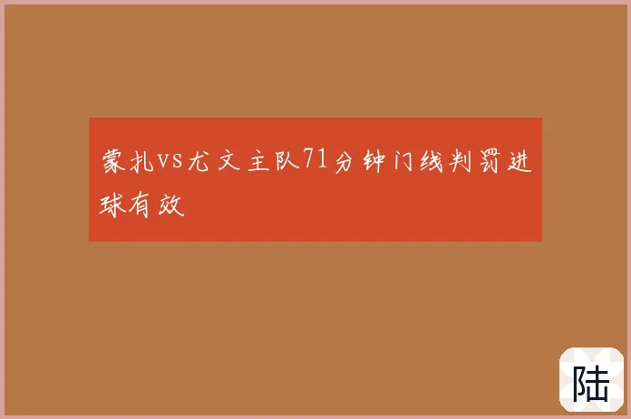 蒙扎vs尤文主队71分钟门线判罚进球有效