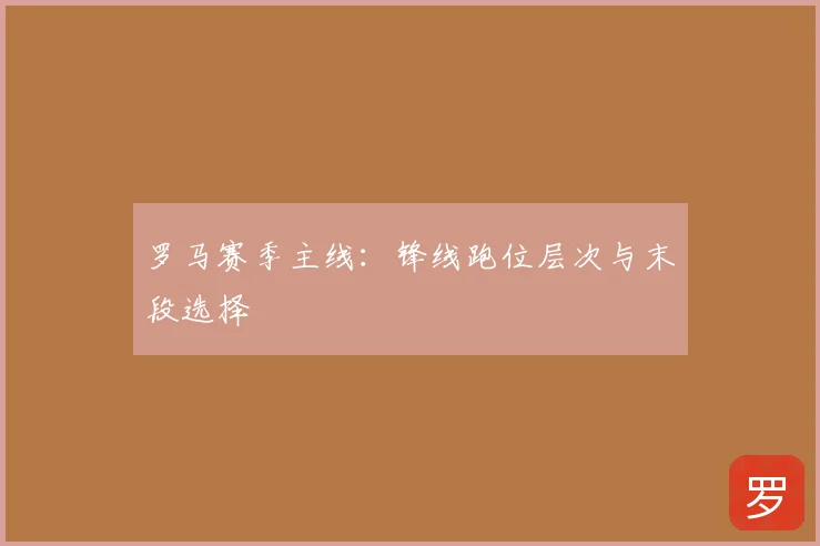 罗马赛季主线:锋线跑位层次与末段选择