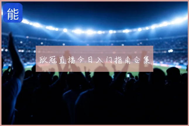 欧冠直播今日入门指南合集