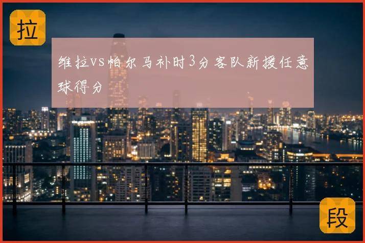 维拉vs帕尔马补时3分客队新援任意球得分